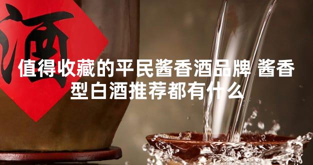 值得收藏的平民酱香酒品牌 酱香型白酒推荐都有什么